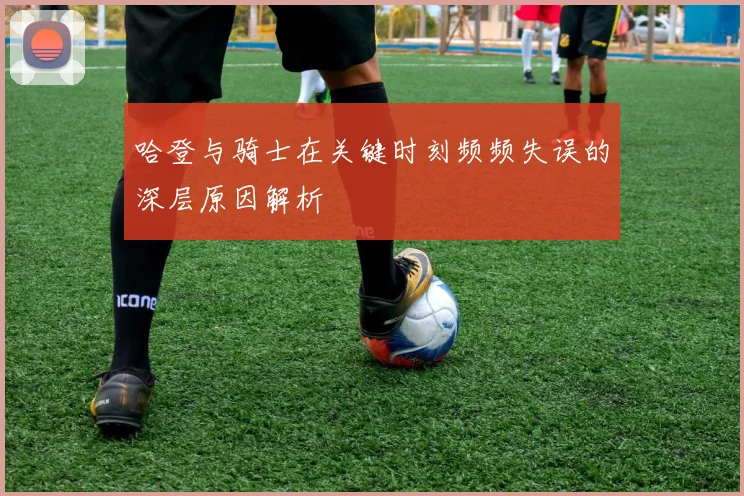 哈登与骑士在关键时刻频频失误的深层原因解析