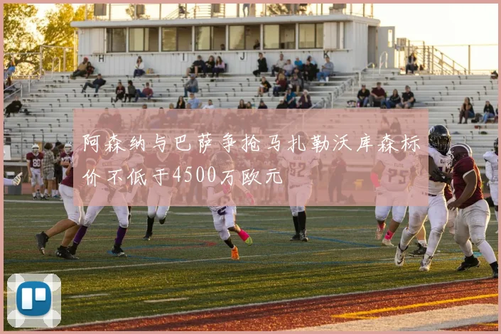 阿森纳与巴萨争抢马扎勒沃库森标价不低于4500万欧元