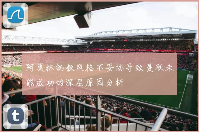 阿莫林执教风格不妥协导致曼联未能成功的深层原因分析