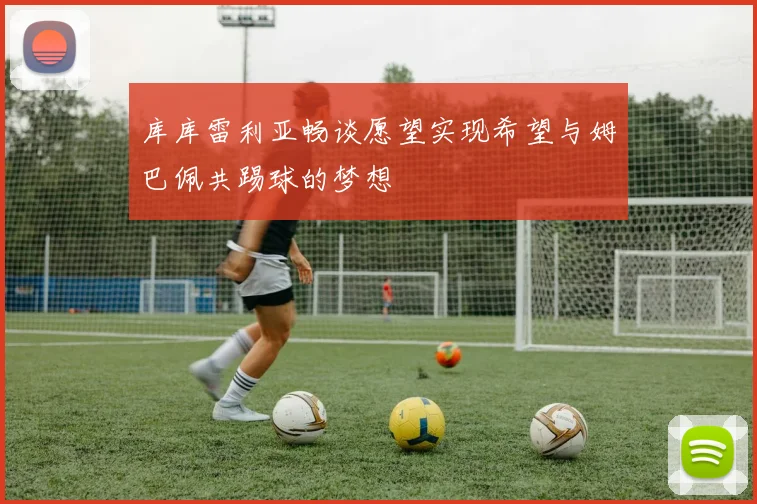 库库雷利亚畅谈愿望实现希望与姆巴佩共踢球的梦想