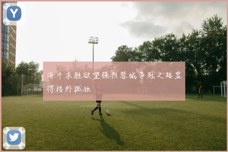 海牛求胜欲望强烈蓉城争冠之路显得格外孤独