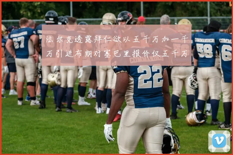 法尔克透露拜仁欲以五千万加一千万引进布朗对塞巴里报价仅五千万