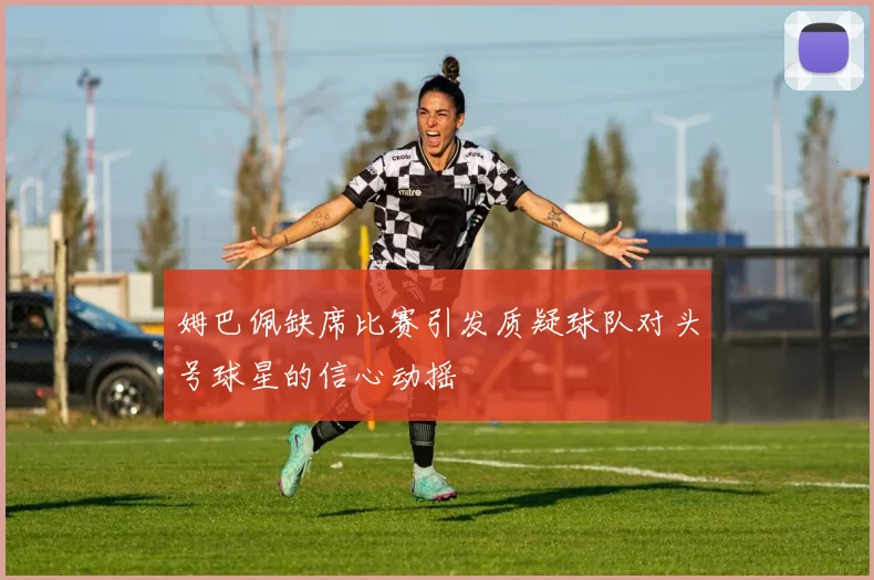 姆巴佩缺席比赛引发质疑球队对头号球星的信心动摇