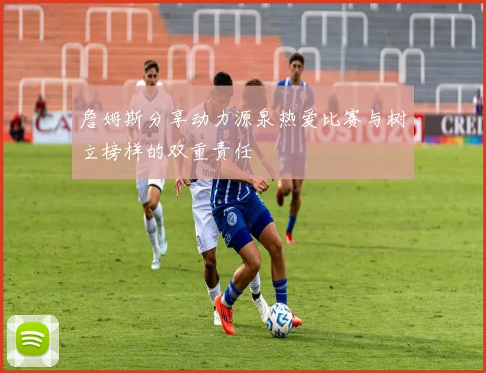 詹姆斯分享动力源泉热爱比赛与树立榜样的双重责任