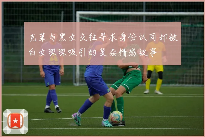 克莱与黑女交往寻求身份认同却被白女深深吸引的复杂情感故事