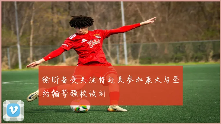 徐昕备受关注将赴美参加康大与圣约翰等强校试训