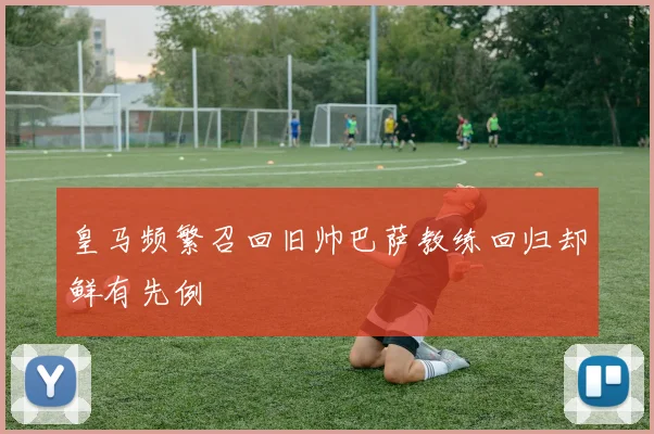 皇马频繁召回旧帅巴萨教练回归却鲜有先例
