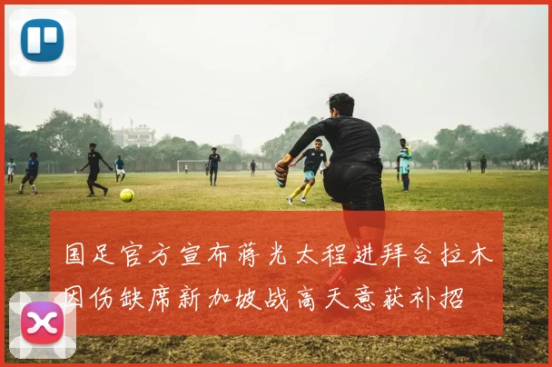 国足官方宣布蒋光太程进拜合拉木因伤缺席新加坡战高天意获补招