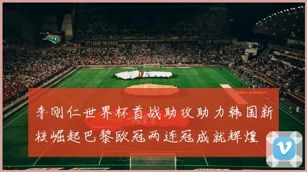 李刚仁世界杯首战助攻助力韩国新核崛起巴黎欧冠两连冠成就辉煌
